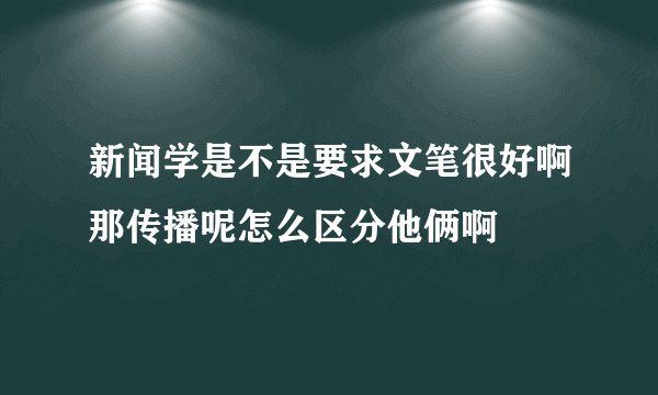 新闻学是不是要求文笔很好啊那传播呢怎么区分他俩啊