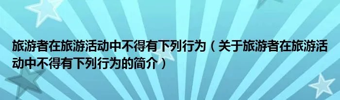 旅游者在旅游活动中不得有下列行为（关于旅游者在旅游活动中不得有下列行为的简介）