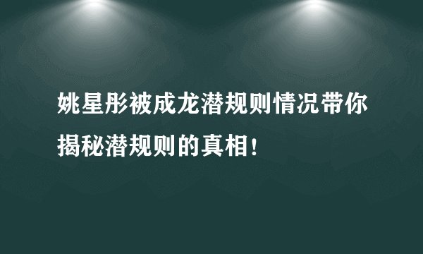姚星彤被成龙潜规则情况带你揭秘潜规则的真相！