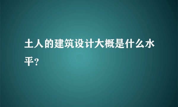土人的建筑设计大概是什么水平？