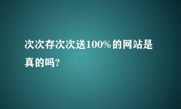 次次存次次送100%的网站是真的吗?