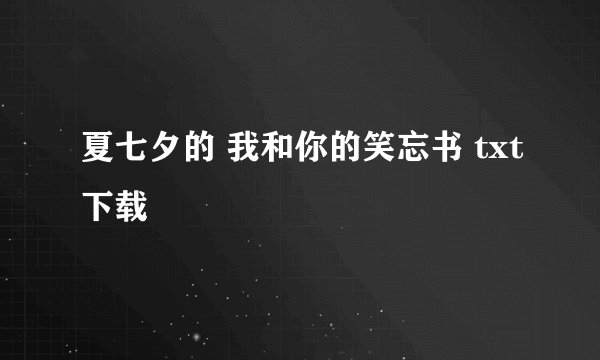 夏七夕的 我和你的笑忘书 txt下载