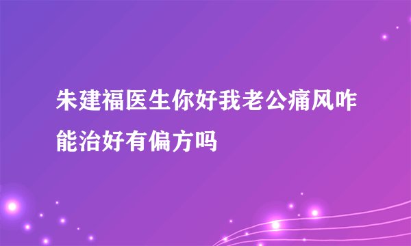 朱建福医生你好我老公痛风咋能治好有偏方吗