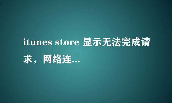 itunes store 显示无法完成请求，网络连接被重设是怎么回事，请求高手帮助。