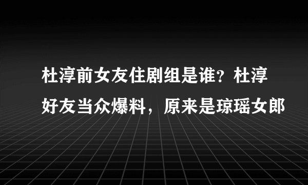 杜淳前女友住剧组是谁？杜淳好友当众爆料，原来是琼瑶女郎