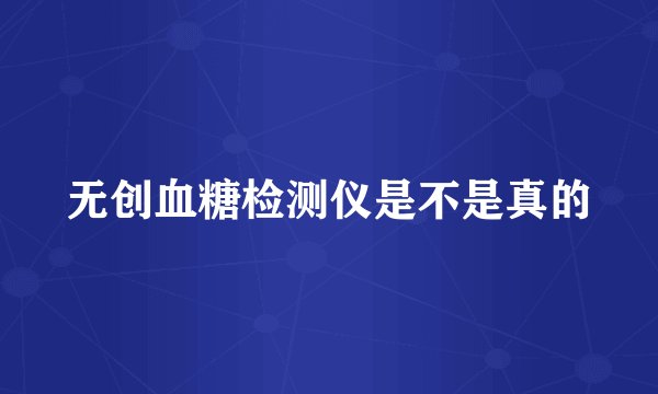 无创血糖检测仪是不是真的