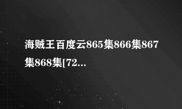 海贼王百度云865集866集867集868集[720P已更新]百度云网盘下载无删减