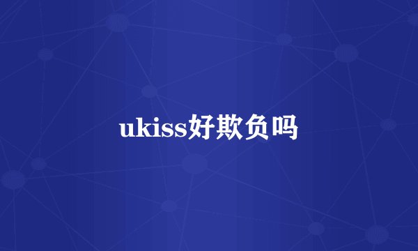 ukiss好欺负吗