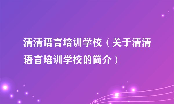 清清语言培训学校（关于清清语言培训学校的简介）