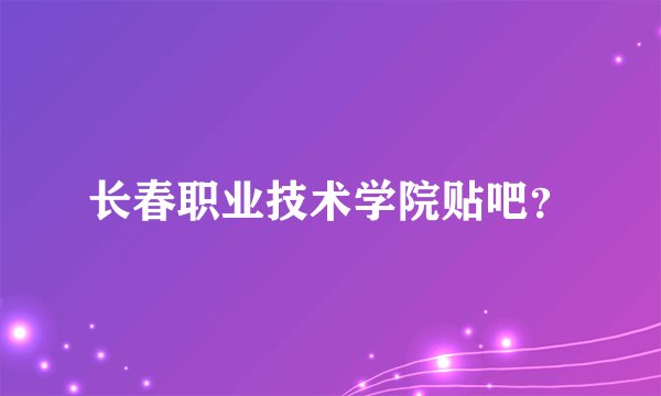 长春职业技术学院贴吧？