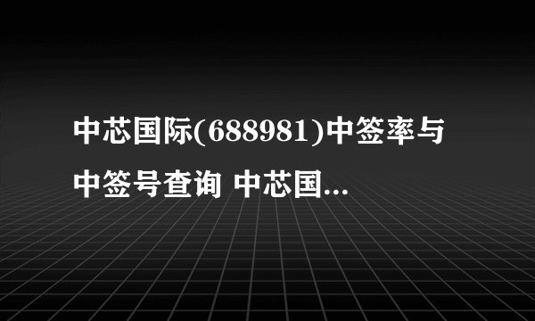 中芯国际(688981)中签率与中签号查询 中芯国际(688981)中签号是多少？