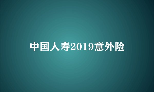中国人寿2019意外险