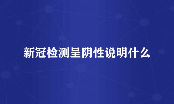 新冠检测呈阴性说明什么