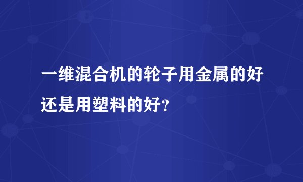 一维混合机的轮子用金属的好还是用塑料的好？