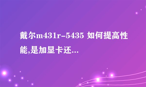 戴尔m431r-5435 如何提高性能,是加显卡还是加内存。