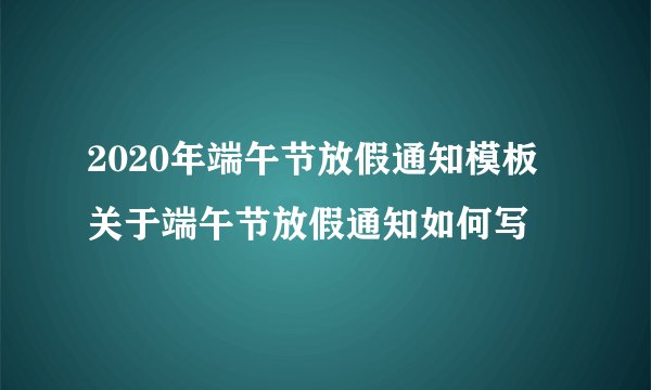2020年端午节放假通知模板 关于端午节放假通知如何写
