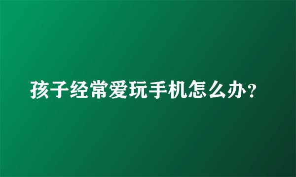 孩子经常爱玩手机怎么办？