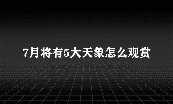 7月将有5大天象怎么观赏