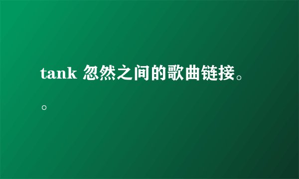 tank 忽然之间的歌曲链接。。