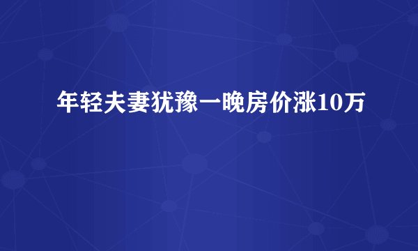 年轻夫妻犹豫一晚房价涨10万