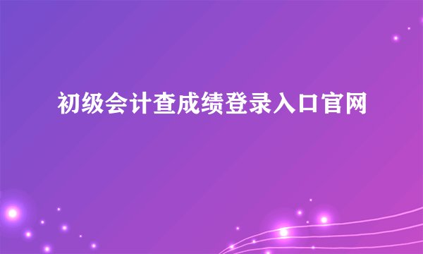 初级会计查成绩登录入口官网