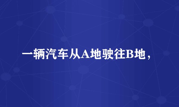 一辆汽车从A地驶往B地，