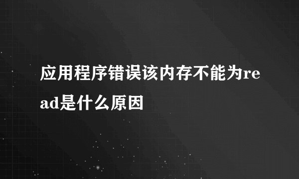 应用程序错误该内存不能为read是什么原因