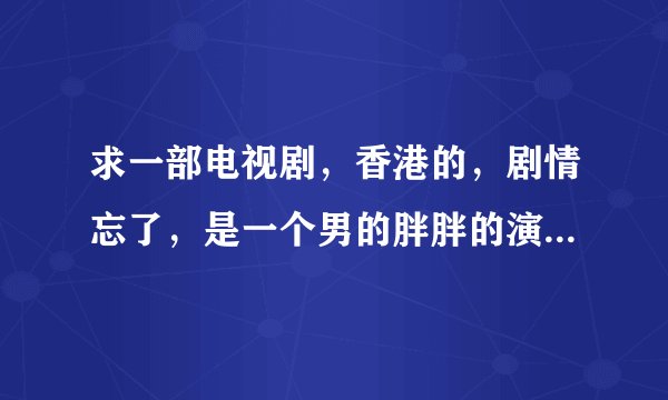 求一部电视剧，香港的，剧情忘了，是一个男的胖胖的演的，叫什么肥猫的，里面有蝙蝠吃人的。