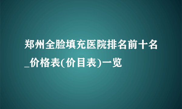 郑州全脸填充医院排名前十名_价格表(价目表)一览