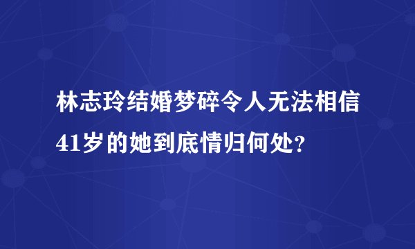 林志玲结婚梦碎令人无法相信41岁的她到底情归何处？