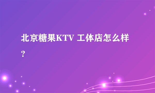 北京糖果KTV 工体店怎么样？
