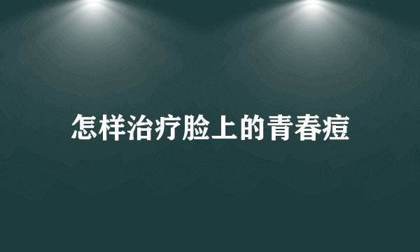 怎样治疗脸上的青春痘