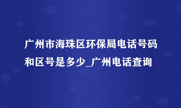 广州市海珠区环保局电话号码和区号是多少_广州电话查询