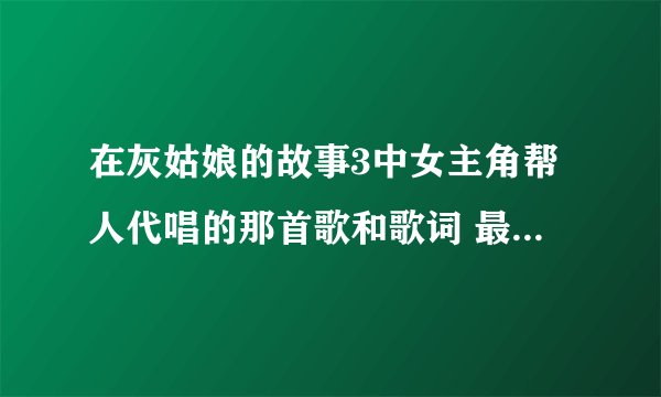 在灰姑娘的故事3中女主角帮人代唱的那首歌和歌词 最好中英文双译的