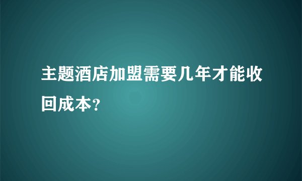 主题酒店加盟需要几年才能收回成本？