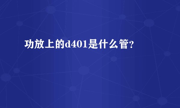 功放上的d401是什么管？