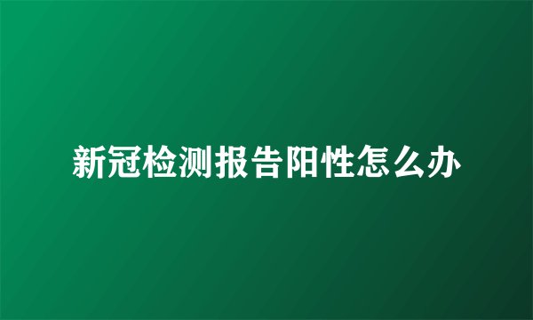 新冠检测报告阳性怎么办