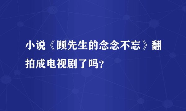 小说《顾先生的念念不忘》翻拍成电视剧了吗？