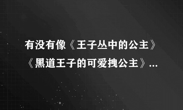 有没有像《王子丛中的公主》《黑道王子的可爱拽公主》一类的小说，亲，谢了，速答