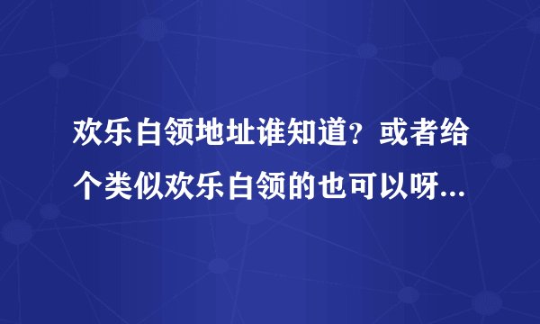 欢乐白领地址谁知道？或者给个类似欢乐白领的也可以呀？~~~~~奨