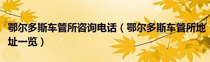 鄂尔多斯车管所咨询电话（鄂尔多斯车管所地址一览）