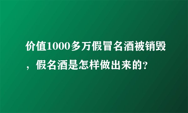 价值1000多万假冒名酒被销毁，假名酒是怎样做出来的？