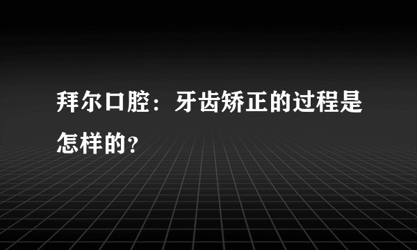 拜尔口腔：牙齿矫正的过程是怎样的？