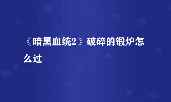 《暗黑血统2》破碎的锻炉怎么过