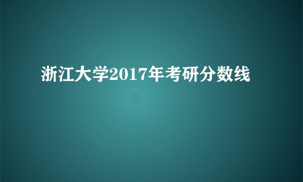 浙江大学2017年考研分数线