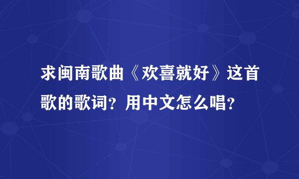 求闽南歌曲《欢喜就好》这首歌的歌词？用中文怎么唱？