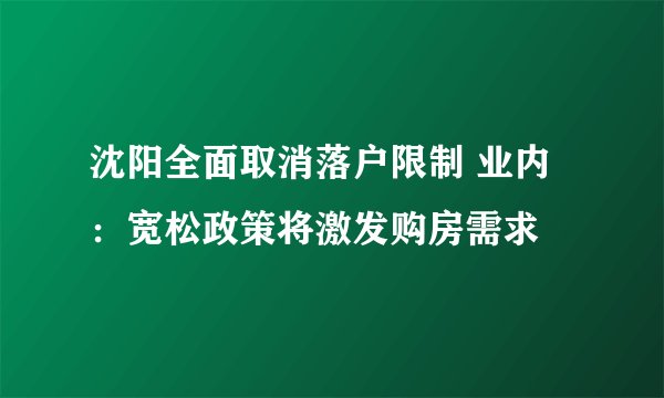 沈阳全面取消落户限制 业内：宽松政策将激发购房需求