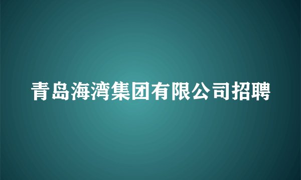 青岛海湾集团有限公司招聘