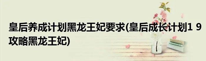 皇后养成计划黑龙王妃要求(皇后成长计划1 9攻略黑龙王妃)