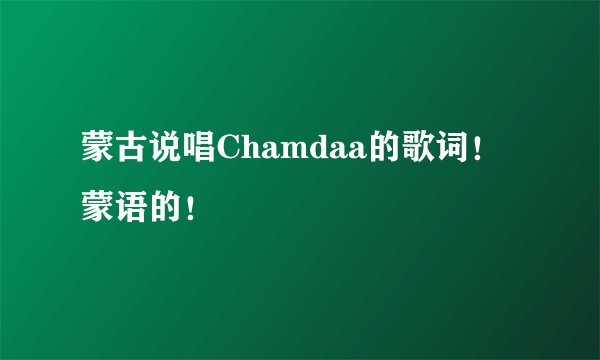 蒙古说唱Chamdaa的歌词！蒙语的！